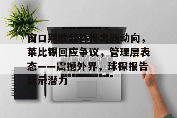 九游体育-窗口期欧超杯传出新动向，莱比锡回应争议，管理层表态——震撼外界，球探报告显示潜力的简单介绍
